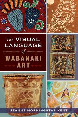 The Visual Language of Wabanaki Art by Kent, Jeanne Morningstar