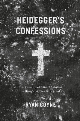 Heidegger's Confessions: The Remains of Saint Augustine in "Being and Time" and Beyond by Coyne, Ryan