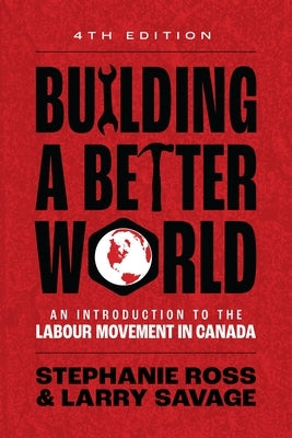 Building a Better World, 4th Edition: An Introduction to the Labour Movement in Canada by Ross, Stephanie