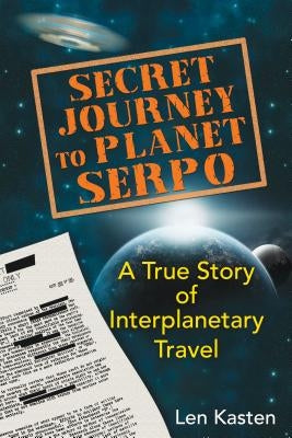 Secret Journey to Planet Serpo: A True Story of Interplanetary Travel by Kasten, Len