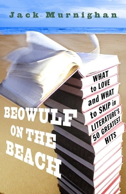 Beowulf on the Beach: Beowulf on the Beach: What to Love and What to Skip in Literature's 50 Greatest Hits by Murnighan, Jack