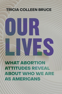 Our Lives: What Abortion Attitudes Reveal about Who We Are as Americans by Bruce, Tricia Colleen