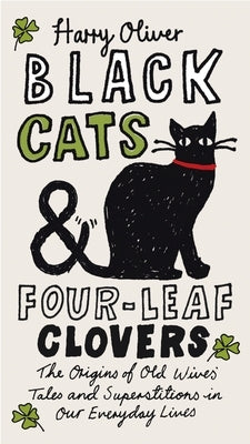 Black Cats & Four-Leaf Clovers: The Origins of Old Wives' Tales and Superstitions in Our Everyday Lives by Oliver, Harry