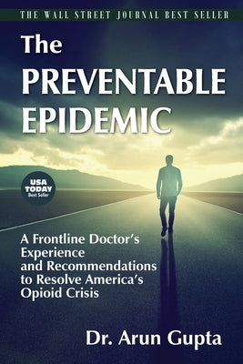 The Preventable Epidemic: A Frontline Doctor's Experience and Recommendations to Resolve America's Opioid Crisis by Gupta, Arun