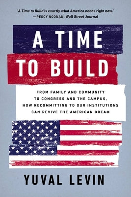 A Time to Build: From Family and Community to Congress and the Campus, How Recommitting to Our Institutions Can Revive the American Dre by Levin, Yuval