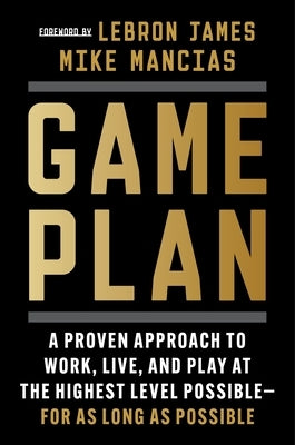 Game Plan: A Proven Approach to Work, Live, and Play at the Highest Level Possible--For as Long as Possible by Mancias, Mike