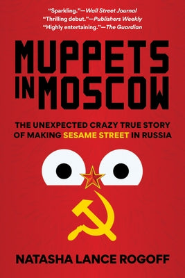 Muppets in Moscow: The Unexpected Crazy True Story of Making Sesame Street in Russia by Rogoff, Natasha Lance