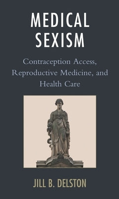Medical Sexism: Contraception Access, Reproductive Medicine, and Health Care by Delston, Jill B.