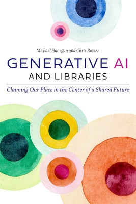 Generative AI and Libraries: Claiming Our Place in the Center of a Shared Future by Hanegan, Michael