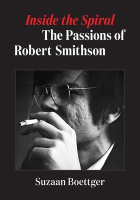 Inside the Spiral: The Passions of Robert Smithson by Boettger, Suzaan