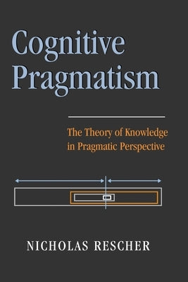 Cognitive Pragmatism: The Theory of Knowledge in Pragmatic Perspective by Rescher, Nicholas