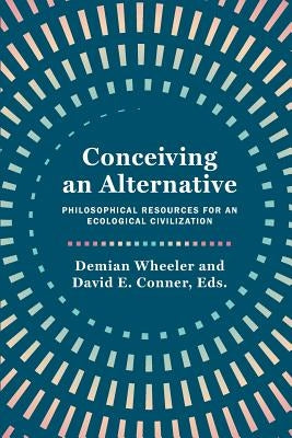 Conceiving an Alternative: Philosophical Resources for an Ecological Civilization by Wheeler, Demian