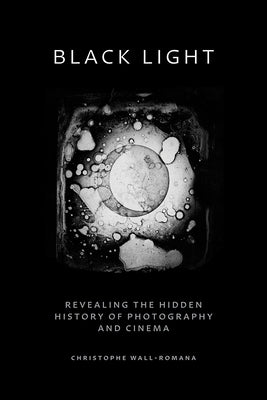 Black Light: Revealing the Hidden History of Photography and Cinema by Wall-Romana, Christophe