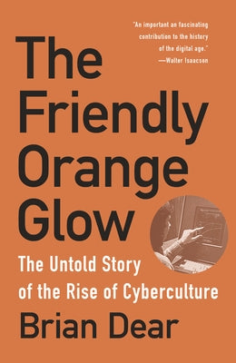 The Friendly Orange Glow: The Untold Story of the Rise of Cyberculture by Dear, Brian