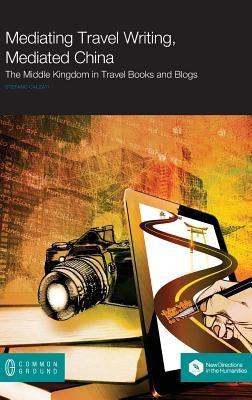 Mediating Travel Writing, Mediated China: The Middle Kingdom in Travel Books and Blogs by Calzati, Stefano