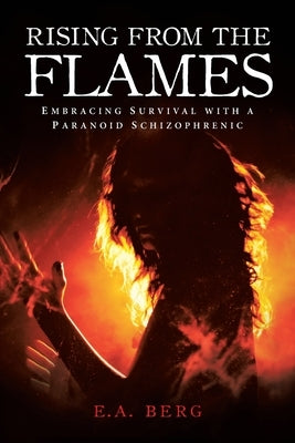 Rising from the Flames: Embracing Survival with a Paranoid Schizophrenic by Berg, E. a.