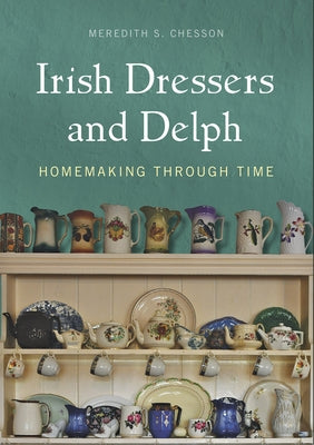 Irish Dressers and Delph: Homemaking Through Time by Chesson, Meredith S.