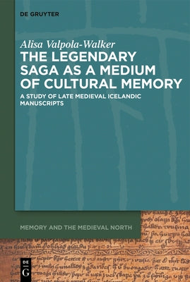 The Legendary Saga as a Medium of Cultural Memory: A Study of Late Medieval Icelandic Manuscripts by Valpola-Walker, Alisa