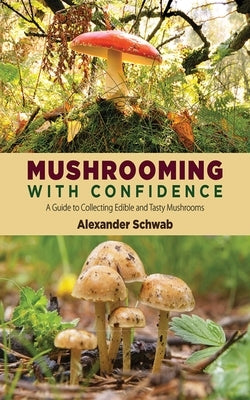 Mushrooming with Confidence: A Guide to Collecting Edible and Tasty Mushrooms by Schwab, Alexander