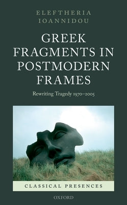 Greek Fragments in Postmodern Frames: Rewriting Tragedy 1970-2005 by Ioannidou, Eleftheria