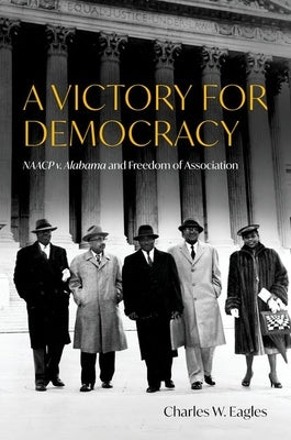 A Victory for Democracy: NAACP V. Alabama and Freedom of Association by Eagles, Charles W.