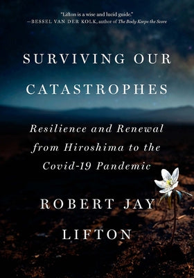 Surviving Our Catastrophes: Resilience and Renewal from Hiroshima to the Covid-19 Pandemic by Lifton, Robert Jay