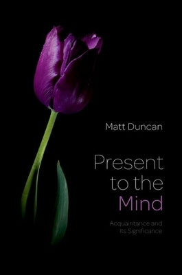Present to the Mind: Acquaintance and Its Significance by Duncan, Matt