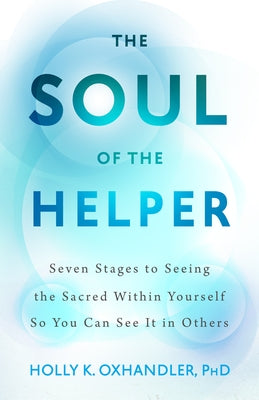 The Soul of the Helper: Seven Stages to Seeing the Sacred Within Yourself So You Can See It in Others by Oxhandler, Holly K.