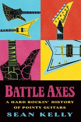Battle Axes: A Hard Rockin' History of Pointy Guitars by Kelly, Sean