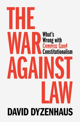 The War Against Law: What's Wrong with Common Good Constitutionalism by Dyzenhaus, David