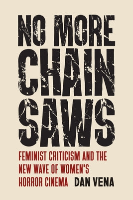 No More Chainsaws: Feminist Criticism and the New Wave of Women's Horror Cinema by Vena, Dan