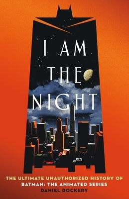 I Am the Night: The Ultimate Unauthorized History of Batman: The Animated Series by Dockery, Daniel