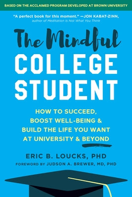 The Mindful College Student: How to Succeed, Boost Well-Being, and Build the Life You Want at University and Beyond by Loucks, Eric B.