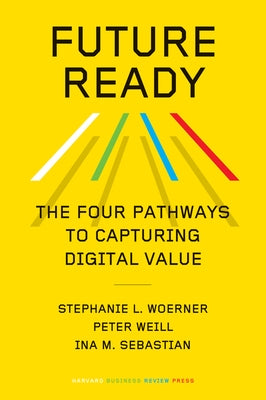 Future Ready: The Four Pathways to Capturing Digital Value by Woerner, Stephanie L.