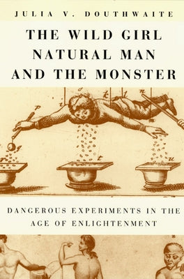 The Wild Girl, Natural Man, and the Monster: Dangerous Experiments in the Age of Enlightenment by Douthwaite, Julia V.