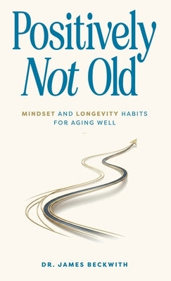 Positively Not Old: Mindset and Longevity Habits for Aging Well by Beckwith, James