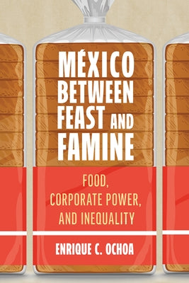 México Between Feast and Famine: Food, Corporate Power, and Inequality by Ochoa, Enrique C.