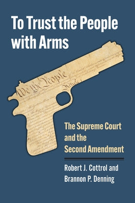 To Trust the People with Arms: The Supreme Court and the Second Amendment by Cottrol, Robert J.