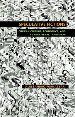 Speculative Fictions: Chilean Culture, Economics, and the Neoliberal Transition by Fornazzari, Alessandro
