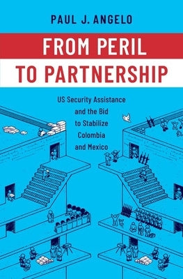 From Peril to Partnership: Us Security Assistance and the Bid to Stabilize Colombia and Mexico by Angelo, Paul J.