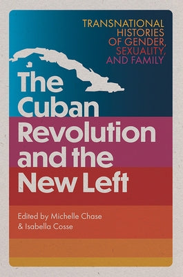 The Cuban Revolution and the New Left: Transnational Histories of Gender, Sexuality, and Family by Chase, Michelle