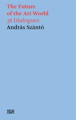 The Future of the Art World: 38 Dialogues by Szanto, Andras