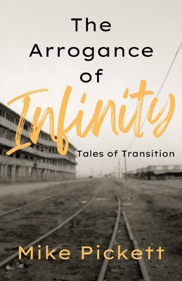 The Arrogance of Infinity: Tales of Transition from the Industrial to Technology Age by Pickett, Mike