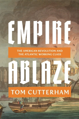 Empire Ablaze: The American Revolution and the Atlantic Working Class by Cutterham, Tom