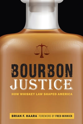 Bourbon Justice: How Whiskey Law Shaped America by Haara, Brian F.