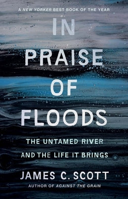 In Praise of Floods: The Untamed River and the Life It Brings by Scott, James C.