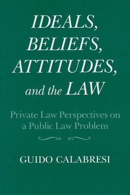 Ideals, Beliefs, Attitudes, and the Law Private Law Perspectives on a Public Law Problem by Calabresi, Guido