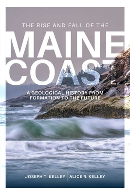 Rise and Fall of the Maine Coast: A Geological History from Formation to the Future by Kelley, Joseph T.