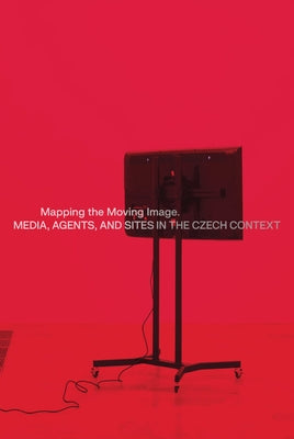 Mapping the Moving Image: Media, Agents, and Sites in the Czech Context by Mazanec, Martin