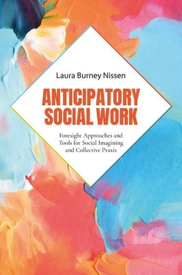 Anticipatory Social Work: Foresight Approaches and Tools for Social Imagining and Collective PRAXIS by Burney Nissen, Laura
